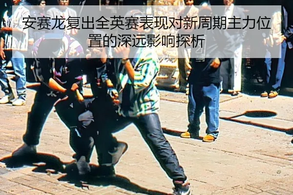 安赛龙复出全英赛表现对新周期主力位置的深远影响探析